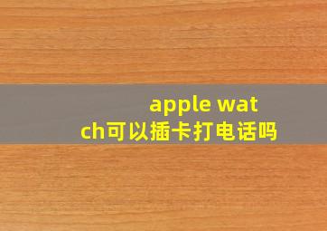 apple watch可以插卡打电话吗